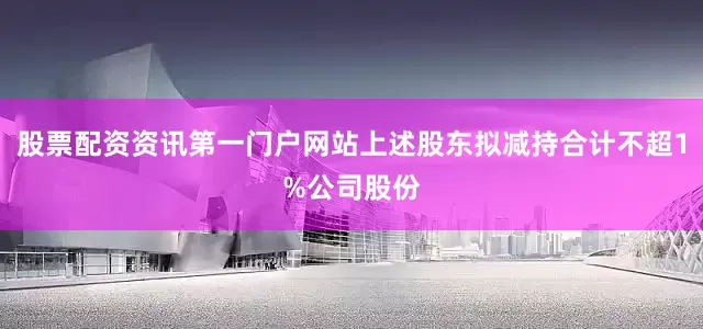 股票配资资讯第一门户网站上述股东拟减持合计不超1%公司股份