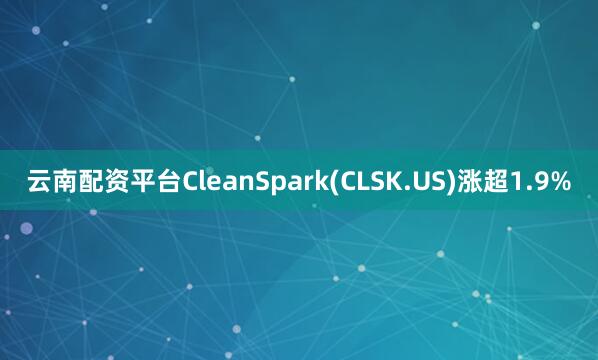 云南配资平台CleanSpark(CLSK.US)涨超1.9%