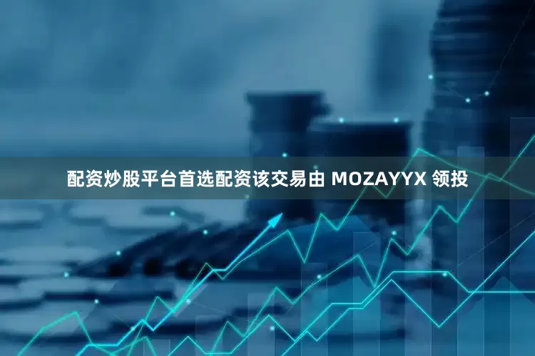 配资炒股平台首选配资该交易由 MOZAYYX 领投