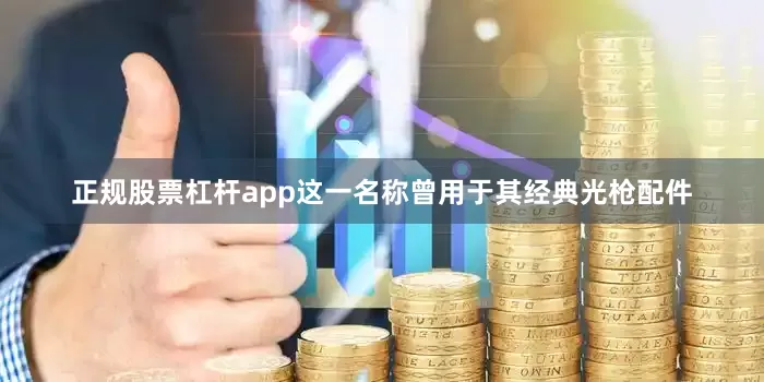 正规股票杠杆app这一名称曾用于其经典光枪配件