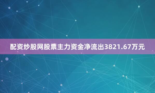 配资炒股网股票主力资金净流出3821.67万元