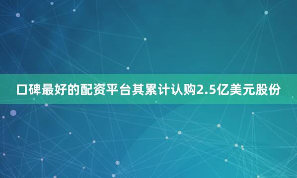 口碑最好的配资平台其累计认购2.5亿美元股份