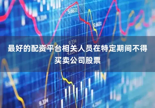 最好的配资平台相关人员在特定期间不得买卖公司股票