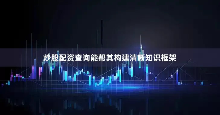 炒股配资查询能帮其构建清晰知识框架