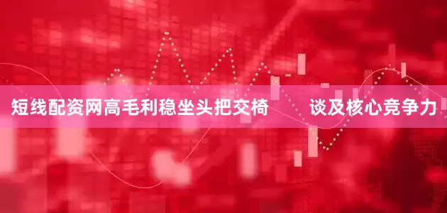 短线配资网高毛利稳坐头把交椅        谈及核心竞争力