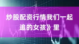 炒股配资行情我们一起追的女孩》里