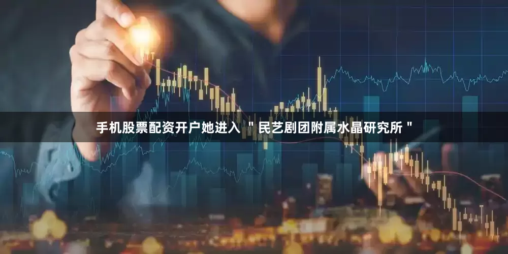 手机股票配资开户她进入 ＂民艺剧团附属水晶研究所＂