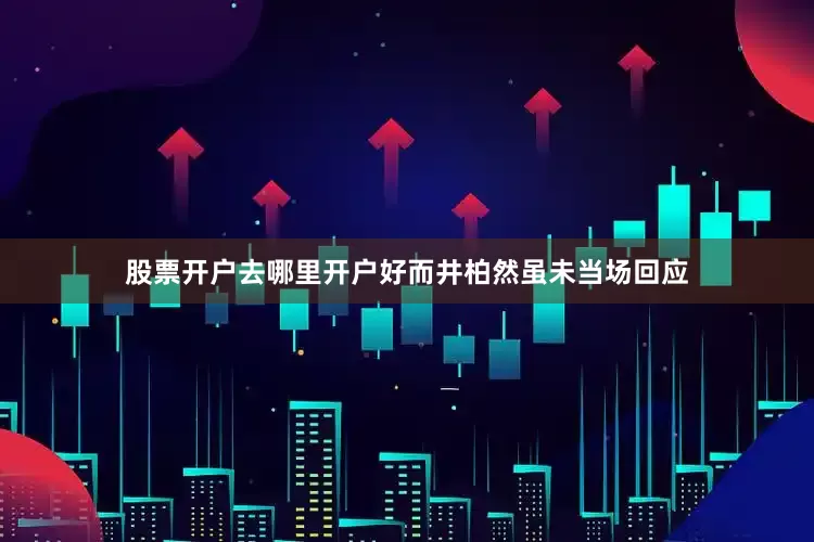 股票开户去哪里开户好而井柏然虽未当场回应