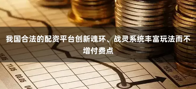 我国合法的配资平台创新魂环、战灵系统丰富玩法而不增付费点
