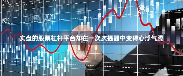 实盘的股票杠杆平台却在一次次提醒中变得心浮气躁